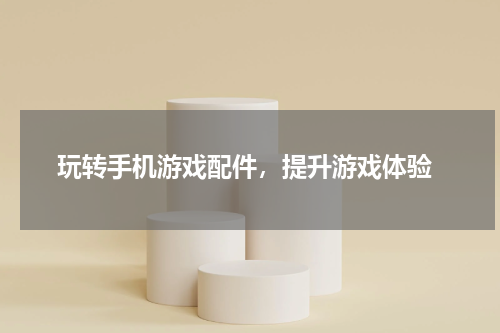  玩转手机游戏配件，提升游戏体验