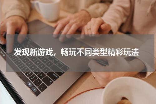  发现新游戏，畅玩不同类型精彩玩法