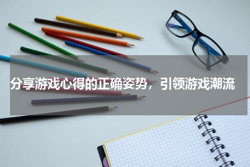  分享游戏心得的正确姿势，引领游戏潮流