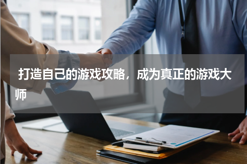  打造自己的游戏攻略，成为真正的游戏大师