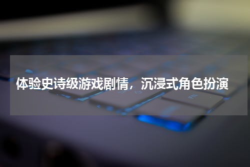  体验史诗级游戏剧情，沉浸式角色扮演