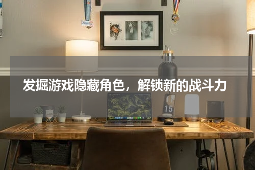  发掘游戏隐藏角色，解锁新的战斗力