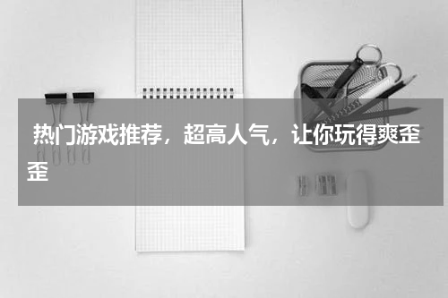  热门游戏推荐，超高人气，让你玩得爽歪歪