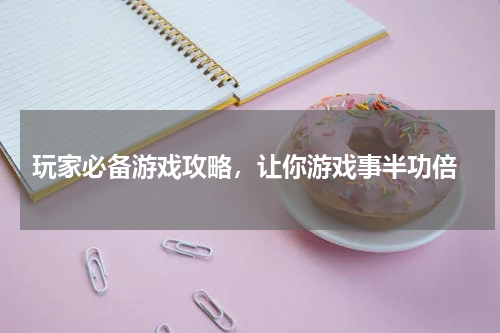  玩家必备游戏攻略，让你游戏事半功倍
