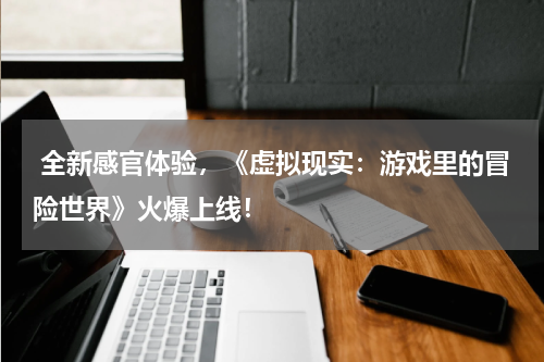  全新感官体验，《虚拟现实：游戏里的冒险世界》火爆上线！