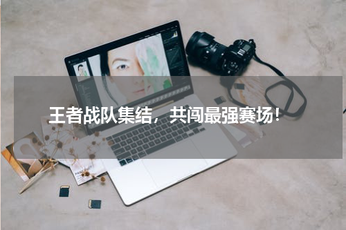  王者战队集结，共闯最强赛场！