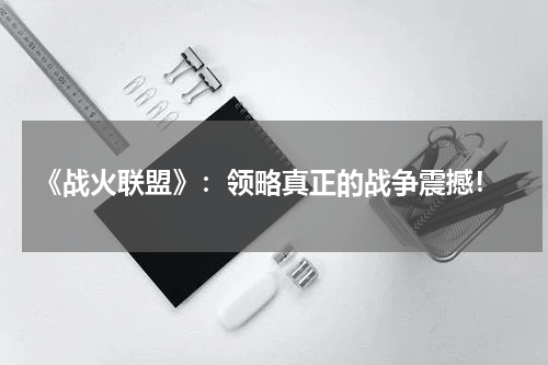  《战火联盟》：领略真正的战争震撼！