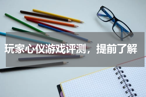  玩家心仪游戏评测，提前了解
