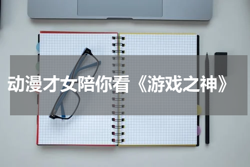  动漫才女陪你看《游戏之神》