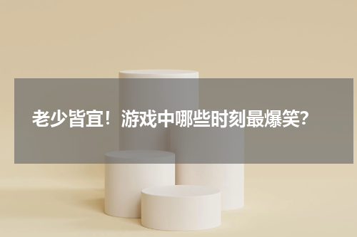  老少皆宜！游戏中哪些时刻最爆笑？