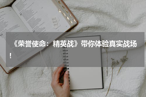  《荣誉使命：精英战》带你体验真实战场！