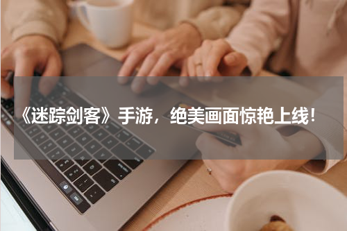  《迷踪剑客》手游，绝美画面惊艳上线！