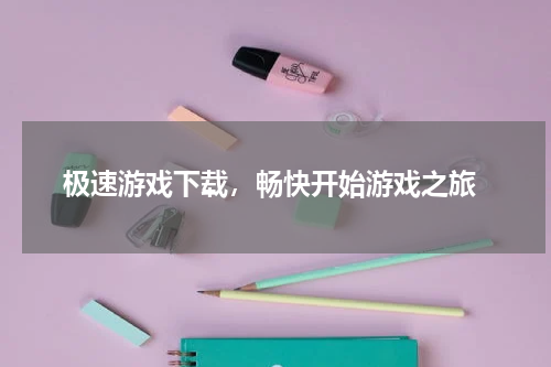  极速游戏下载，畅快开始游戏之旅