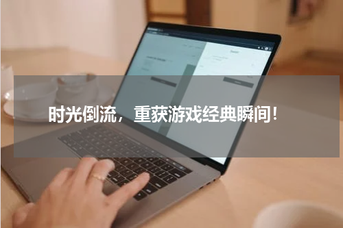  时光倒流，重获游戏经典瞬间！