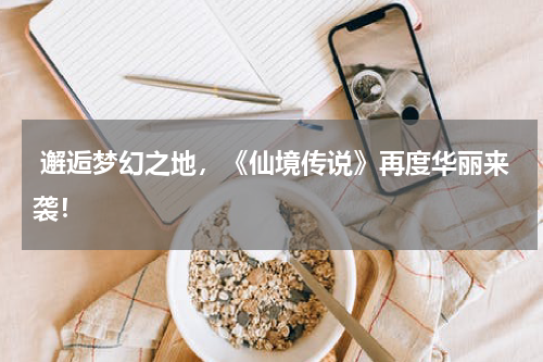  邂逅梦幻之地，《仙境传说》再度华丽来袭！