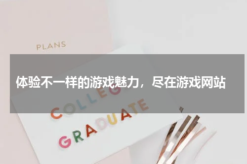  体验不一样的游戏魅力，尽在游戏网站