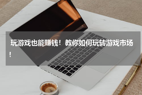  玩游戏也能赚钱！教你如何玩转游戏市场！