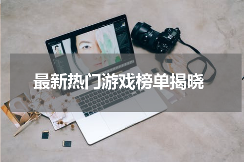  最新热门游戏榜单揭晓