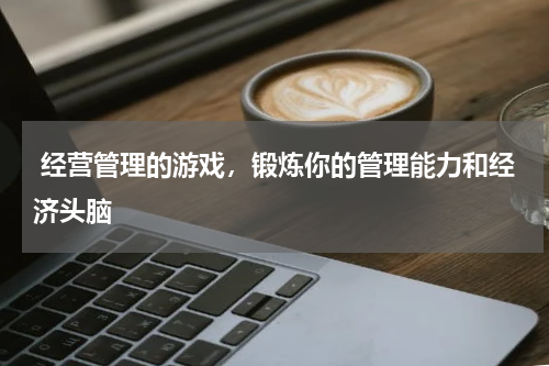  经营管理的游戏，锻炼你的管理能力和经济头脑