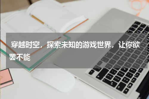  穿越时空，探索未知的游戏世界，让你欲罢不能