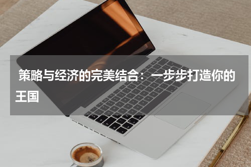  策略与经济的完美结合：一步步打造你的王国