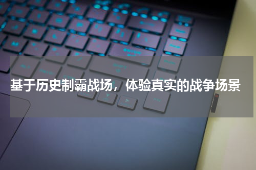 基于历史制霸战场，体验真实的战争场景