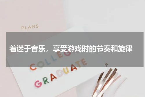  着迷于音乐，享受游戏时的节奏和旋律