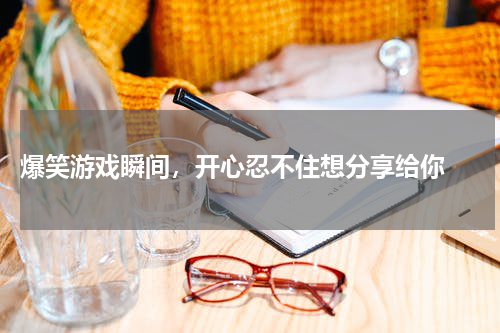  爆笑游戏瞬间，开心忍不住想分享给你 