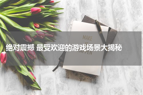  绝对震撼 最受欢迎的游戏场景大揭秘 
