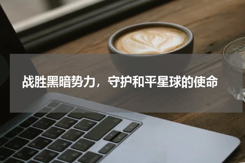  战胜黑暗势力，守护和平星球的使命
