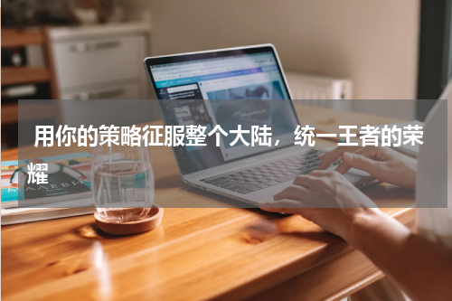  用你的策略征服整个大陆，统一王者的荣耀