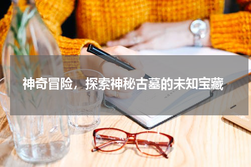  神奇冒险，探索神秘古墓的未知宝藏