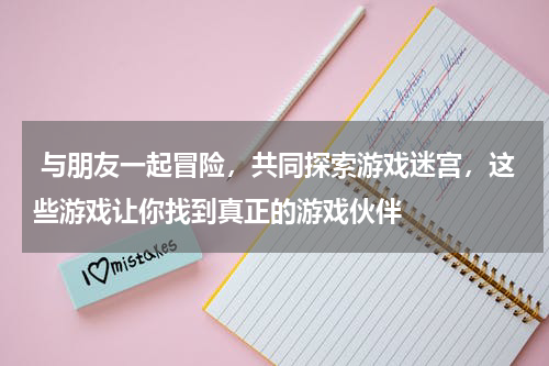  与朋友一起冒险，共同探索游戏迷宫，这些游戏让你找到真正的游戏伙伴