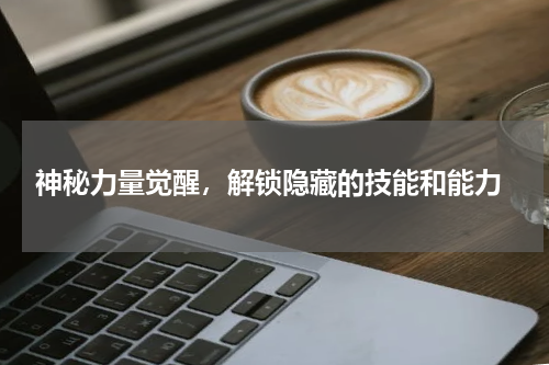  神秘力量觉醒，解锁隐藏的技能和能力