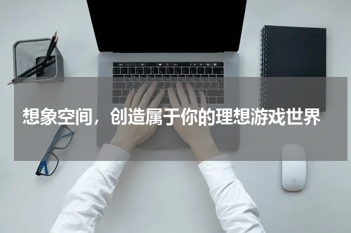  想象空间，创造属于你的理想游戏世界