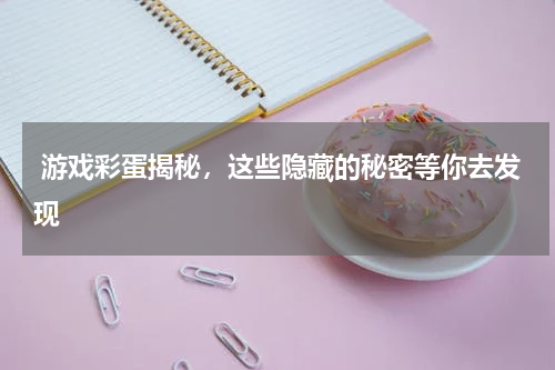  游戏彩蛋揭秘，这些隐藏的秘密等你去发现 