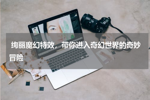  绚丽魔幻特效，带你进入奇幻世界的奇妙冒险