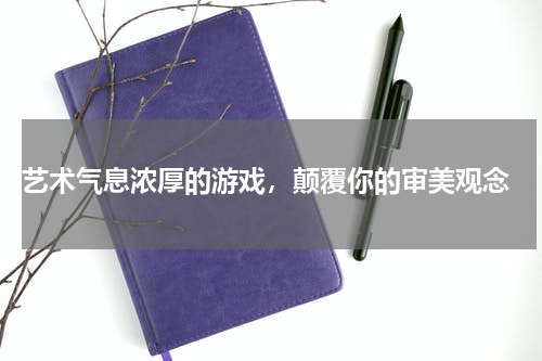  艺术气息浓厚的游戏，颠覆你的审美观念