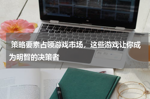 策略要素占领游戏市场，这些游戏让你成为明智的决策者