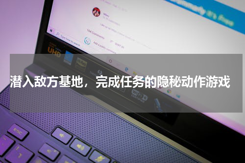  潜入敌方基地，完成任务的隐秘动作游戏