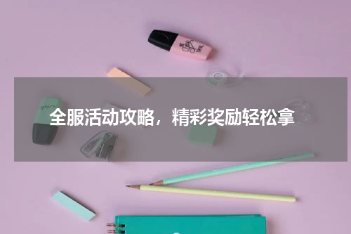  全服活动攻略，精彩奖励轻松拿