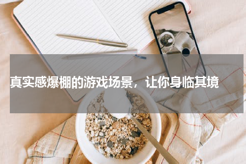  真实感爆棚的游戏场景，让你身临其境 