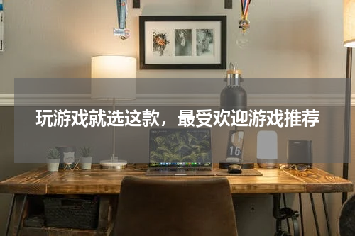 玩游戏就选这款，最受欢迎游戏推荐