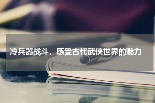  冷兵器战斗，感受古代武侠世界的魅力