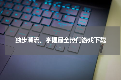 独步潮流，掌握最全热门游戏下载