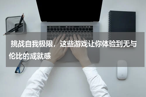  挑战自我极限，这些游戏让你体验到无与伦比的成就感