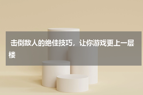  击倒敌人的绝佳技巧，让你游戏更上一层楼 
