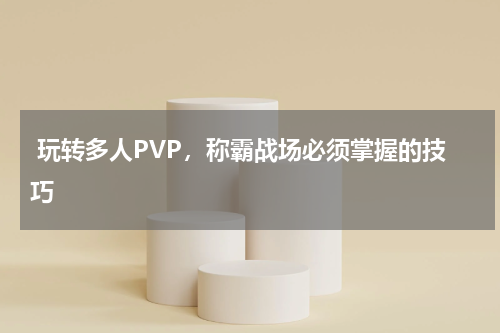  玩转多人PVP，称霸战场必须掌握的技巧