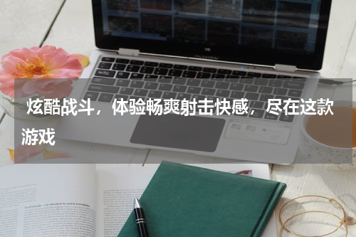  炫酷战斗，体验畅爽射击快感，尽在这款游戏