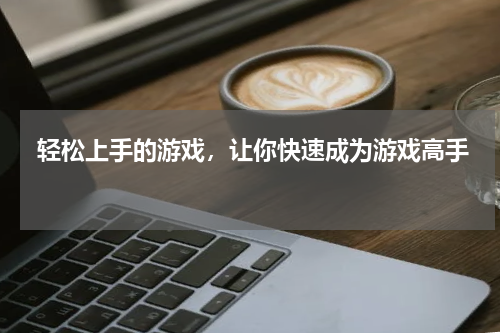  轻松上手的游戏，让你快速成为游戏高手 